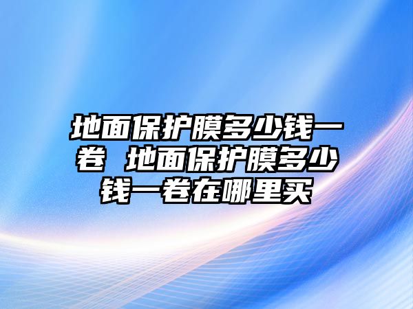 地面保護膜多少錢一卷 地面保護膜多少錢一卷在哪里買