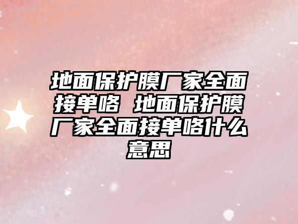 地面保護膜廠家全面接單咯 地面保護膜廠家全面接單咯什么意思