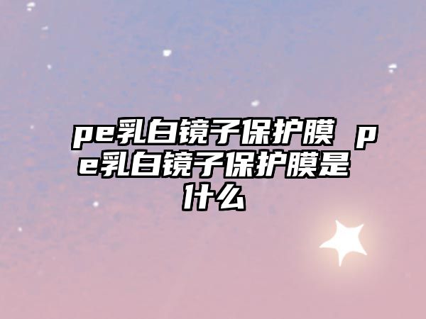 pe乳白鏡子保護膜 pe乳白鏡子保護膜是什么