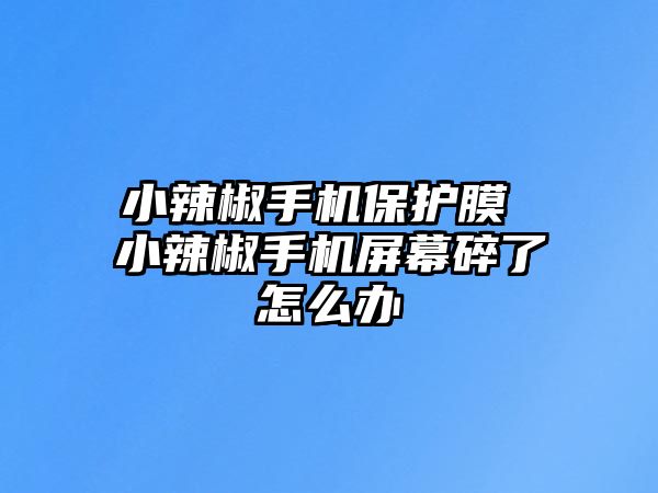 小辣椒手機保護膜 小辣椒手機屏幕碎了怎么辦