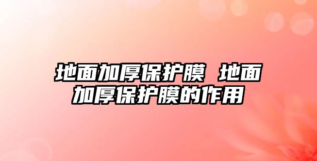 地面加厚保護膜 地面加厚保護膜的作用