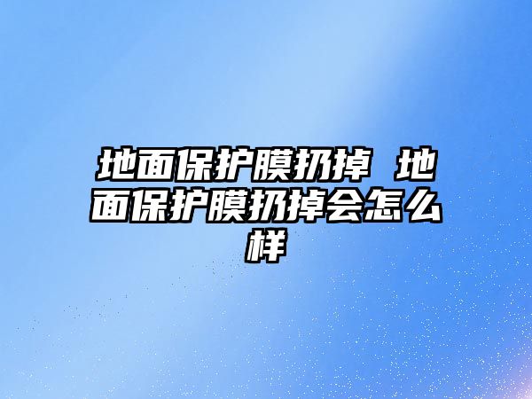 地面保護膜扔掉 地面保護膜扔掉會怎么樣