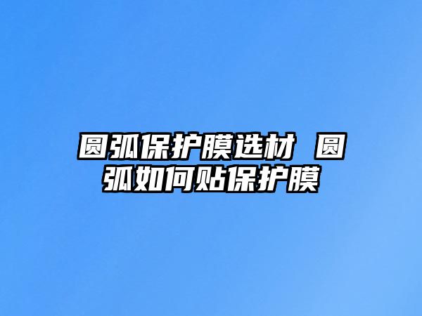 圓弧保護膜選材 圓弧如何貼保護膜