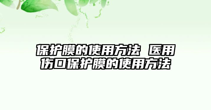 保護膜的使用方法 醫用傷口保護膜的使用方法