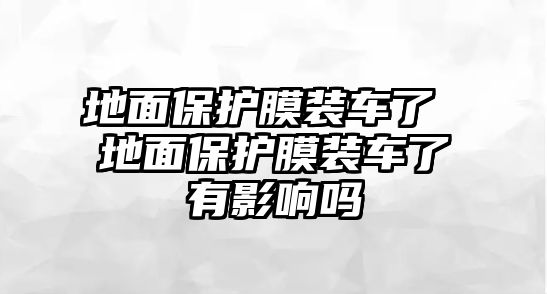 地面保護膜裝車了 地面保護膜裝車了有影響嗎