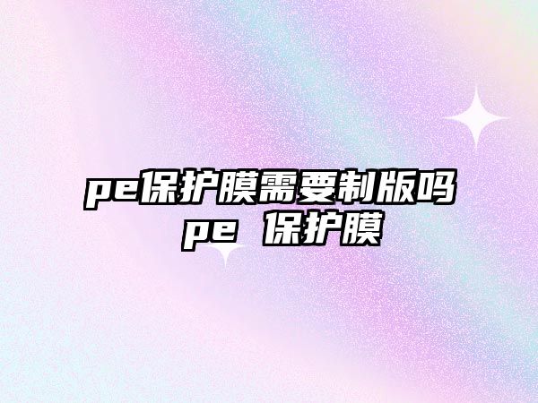 pe保護膜需要制版嗎 pe 保護膜