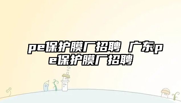 pe保護膜廠招聘 廣東pe保護膜廠招聘