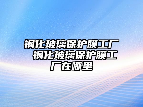 鋼化玻璃保護膜工廠 鋼化玻璃保護膜工廠在哪里