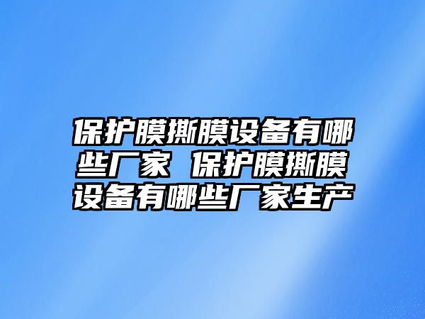 保護膜撕膜設備有哪些廠家 保護膜撕膜設備有哪些廠家生產