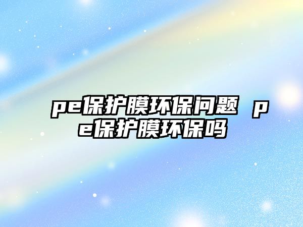 pe保護膜環保問題 pe保護膜環保嗎