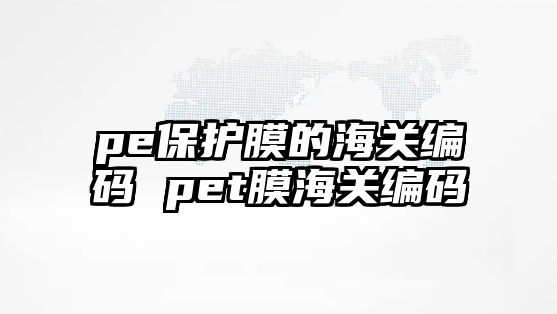 pe保護膜的海關編碼 pet膜海關編碼