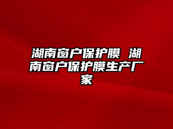 湖南窗戶保護膜 湖南窗戶保護膜生產廠家