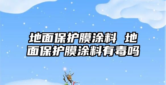 地面保護膜涂料 地面保護膜涂料有毒嗎