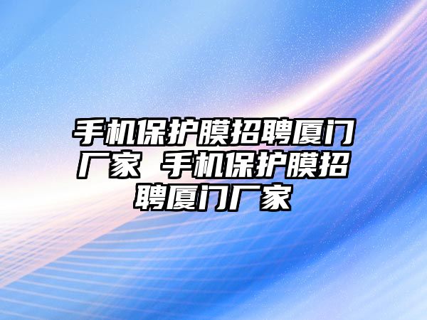 手機保護膜招聘廈門廠家 手機保護膜招聘廈門廠家