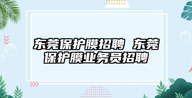 東莞保護膜招聘 東莞保護膜業務員招聘