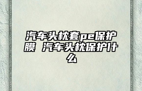 汽車頭枕套pe保護膜 汽車頭枕保護什么