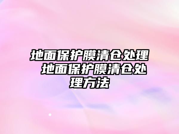 地面保護膜清倉處理 地面保護膜清倉處理方法