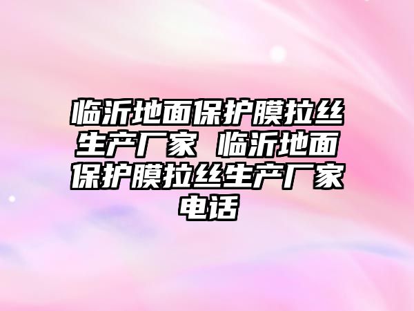 臨沂地面保護膜拉絲生產廠家 臨沂地面保護膜拉絲生產廠家電話