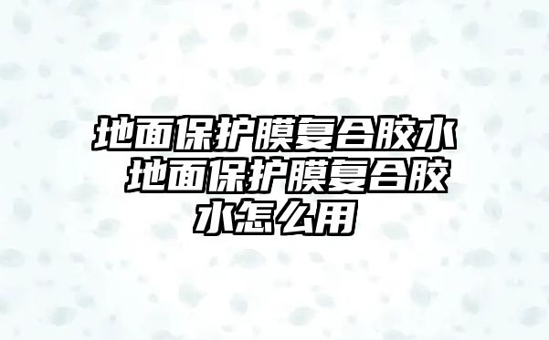 地面保護膜復合膠水 地面保護膜復合膠水怎么用