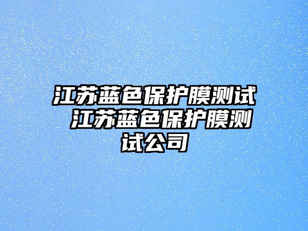 江蘇藍色保護膜測試 江蘇藍色保護膜測試公司