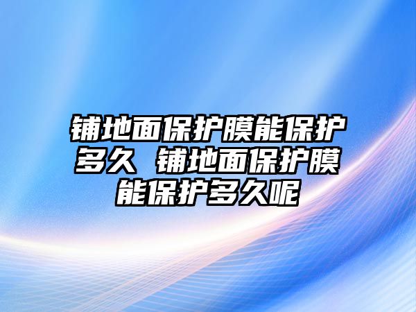 鋪地面保護膜能保護多久 鋪地面保護膜能保護多久呢