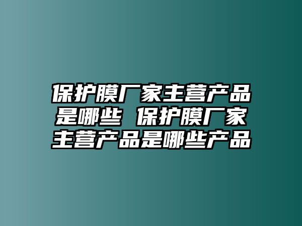 保護膜廠家主營產品是哪些 保護膜廠家主營產品是哪些產品