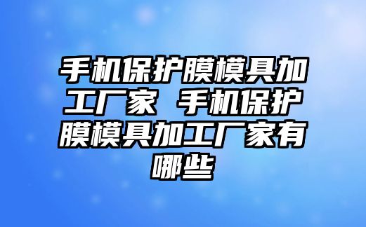 手機保護膜模具加工廠家 手機保護膜模具加工廠家有哪些