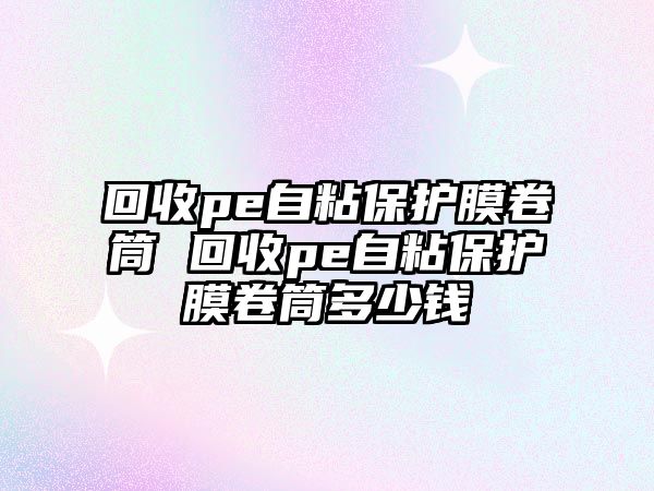 回收pe自粘保護膜卷筒 回收pe自粘保護膜卷筒多少錢