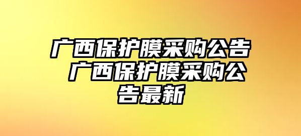 廣西保護膜采購公告 廣西保護膜采購公告最新