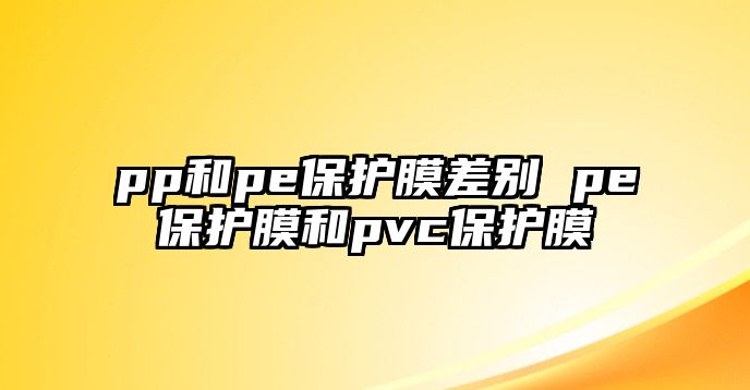 pp和pe保護膜差別 pe保護膜和pvc保護膜