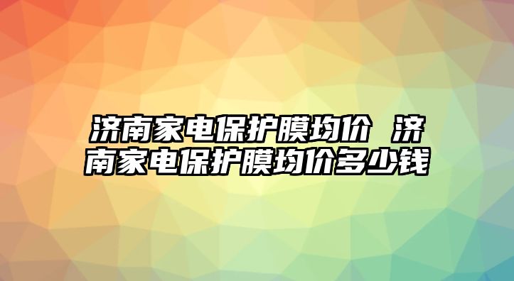 濟南家電保護膜均價 濟南家電保護膜均價多少錢