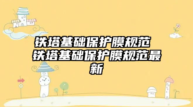 鐵塔基礎保護膜規范 鐵塔基礎保護膜規范最新