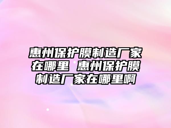 惠州保護膜制造廠家在哪里 惠州保護膜制造廠家在哪里啊