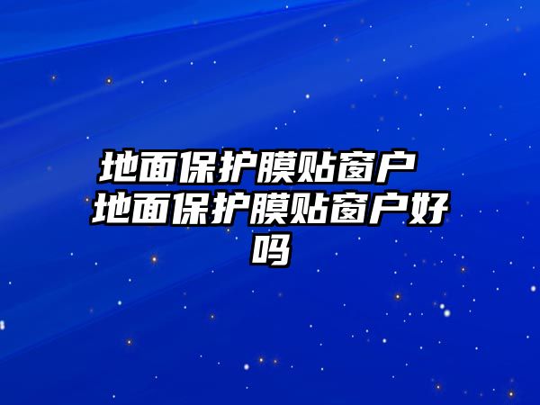 地面保護膜貼窗戶 地面保護膜貼窗戶好嗎