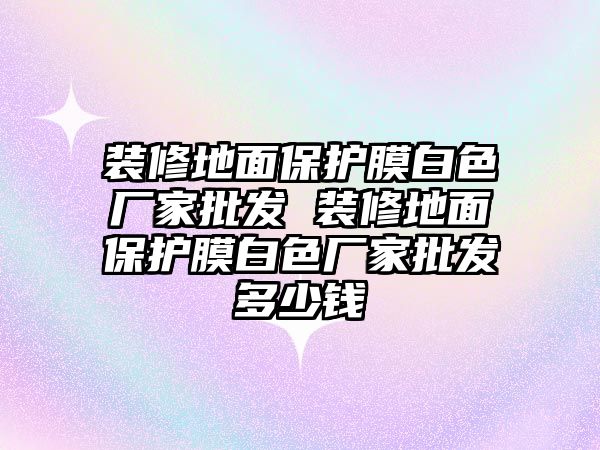 裝修地面保護膜白色廠家批發 裝修地面保護膜白色廠家批發多少錢