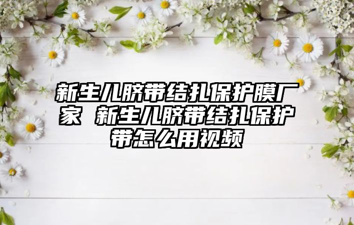 新生兒臍帶結扎保護膜廠家 新生兒臍帶結扎保護帶怎么用視頻