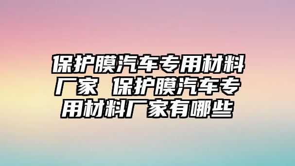 保護膜汽車專用材料廠家 保護膜汽車專用材料廠家有哪些