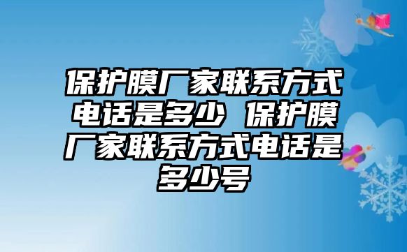 保護膜廠家聯系方式電話是多少 保護膜廠家聯系方式電話是多少號