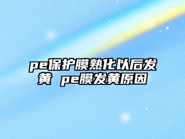 pe保護膜熟化以后發黃 pe膜發黃原因