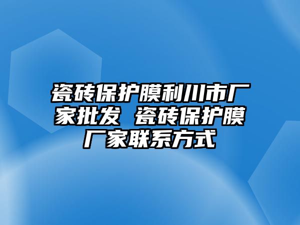 瓷磚保護膜利川市廠家批發 瓷磚保護膜廠家聯系方式