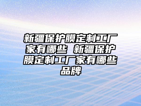 新疆保護膜定制工廠家有哪些 新疆保護膜定制工廠家有哪些品牌