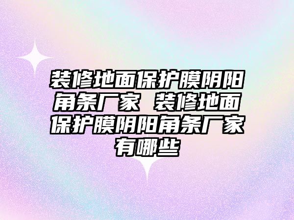 裝修地面保護膜陰陽角條廠家 裝修地面保護膜陰陽角條廠家有哪些