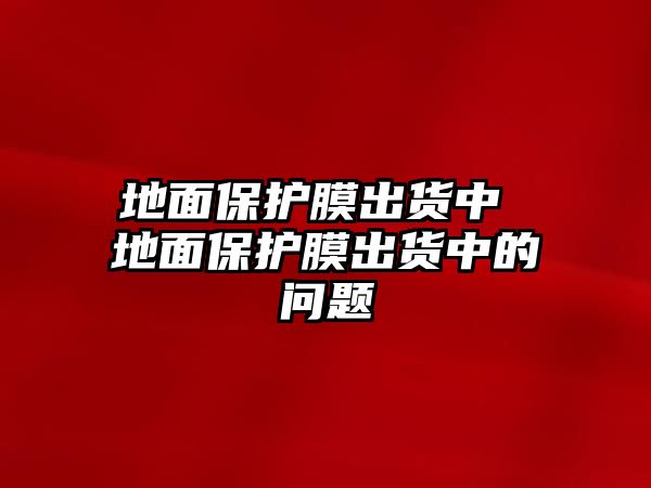 地面保護膜出貨中 地面保護膜出貨中的問題