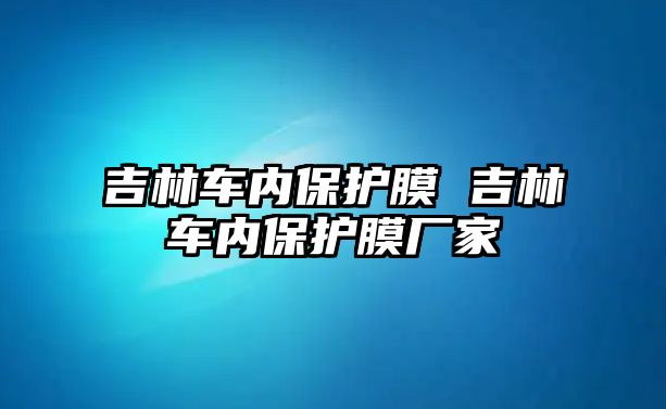 吉林車內保護膜 吉林車內保護膜廠家