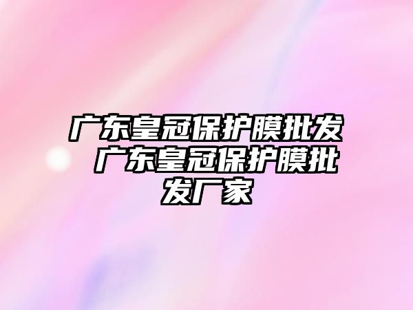 廣東皇冠保護膜批發 廣東皇冠保護膜批發廠家