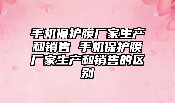 手機保護膜廠家生產和銷售 手機保護膜廠家生產和銷售的區別