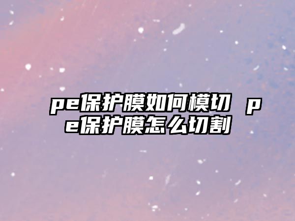 pe保護膜如何模切 pe保護膜怎么切割