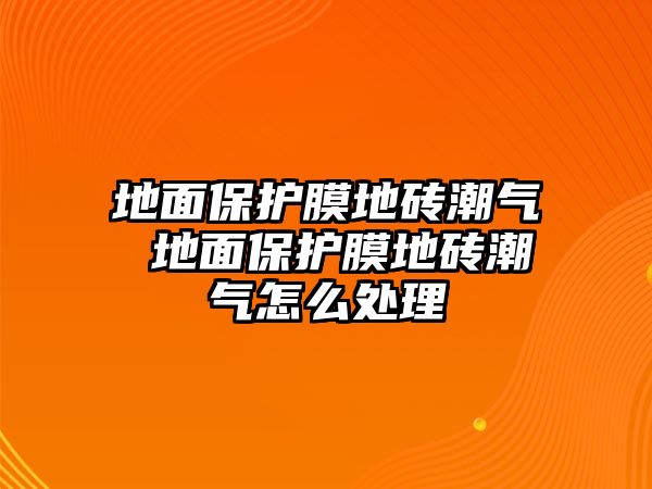 地面保護膜地磚潮氣 地面保護膜地磚潮氣怎么處理