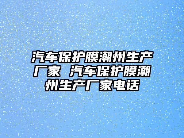 汽車保護膜潮州生產廠家 汽車保護膜潮州生產廠家電話