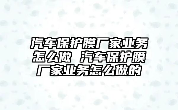 汽車保護膜廠家業務怎么做 汽車保護膜廠家業務怎么做的